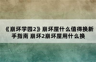 《崩坏学园2》崩坏屋什么值得换新手指南 崩坏2崩坏屋用什么换